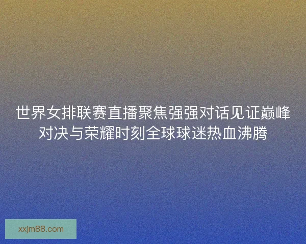 世界女排联赛直播聚焦强强对话见证巅峰对决与荣耀时刻全球球迷热血沸腾