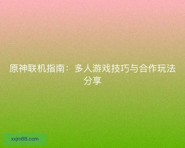 原神联机指南：多人游戏技巧与合作玩法分享