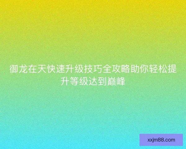 御龙在天快速升级技巧全攻略助你轻松提升等级达到巅峰 御龙在天快速升级技巧全攻略助你轻松提升等级达到巅峰