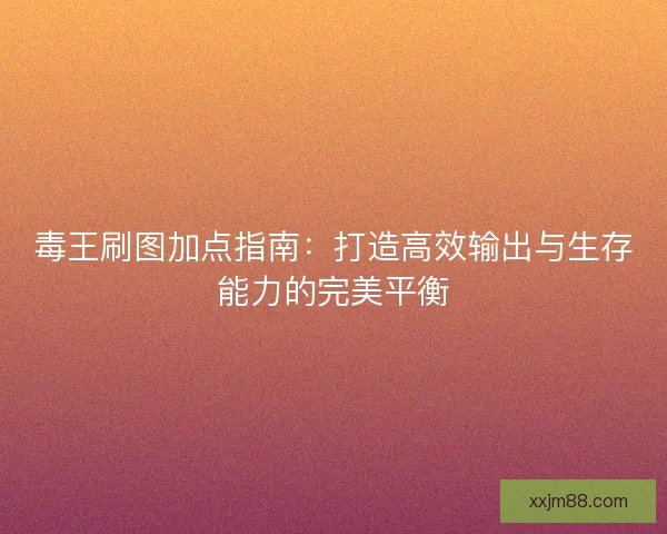 毒王刷图加点指南:打造高效输出与生存能力的完美平衡 毒王刷图加点指南:打造高效输出与生存能力的完美平衡