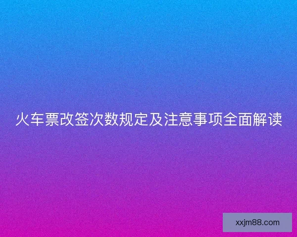 火车票改签次数规定及注意事项全面解读 火车票改签次数规定及注意事项全面解读