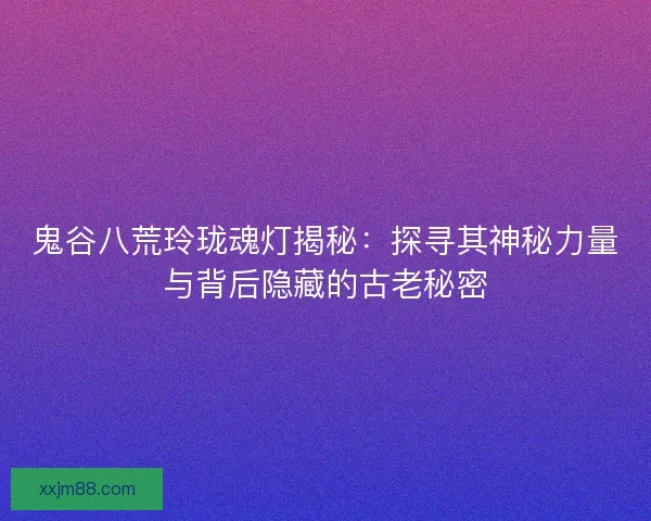 鬼谷八荒玲珑魂灯揭秘：探寻其神秘力量与背后隐藏的古老秘密
