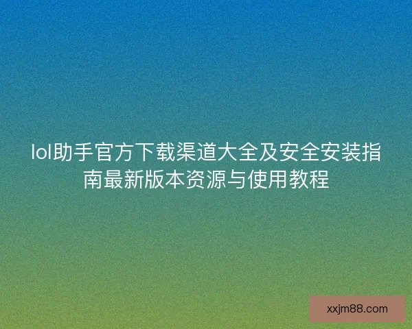 lol助手官方下载渠道大全及安全安装指南最新版本资源与使用教程