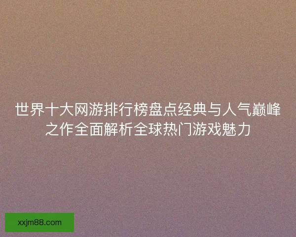 世界十大网游排行榜盘点经典与人气巅峰之作全面解析全球热门游戏魅力