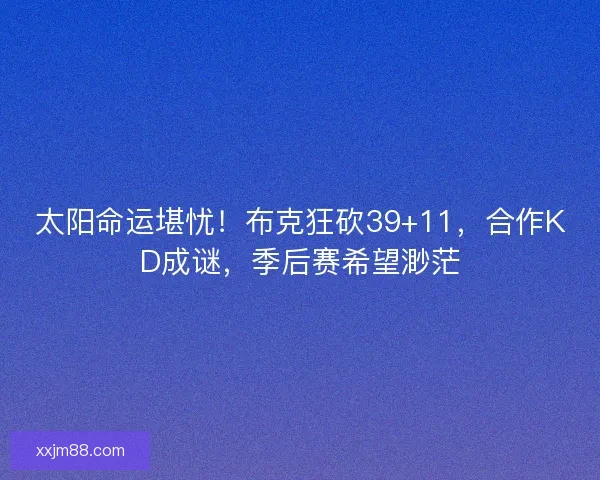 太阳命运堪忧!布克狂砍39+11,合作KD成谜,季后赛希望渺茫 太阳命运堪忧!布克狂砍39+11,合作KD成谜,季后赛希望渺茫