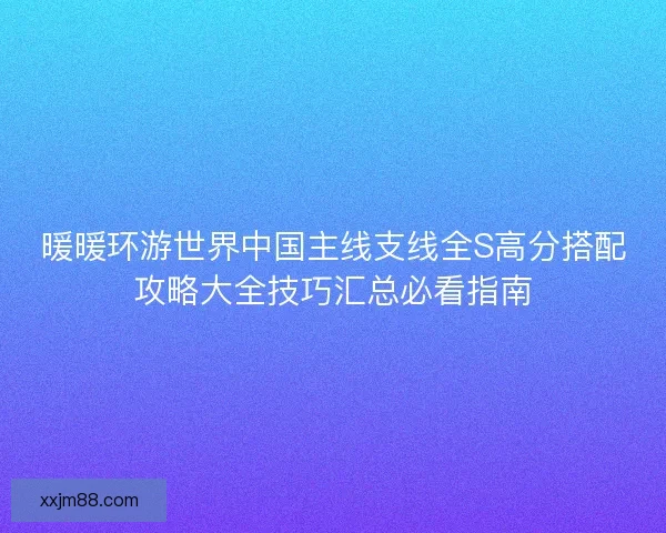 暖暖环游世界中国主线支线全S高分搭配攻略大全技巧汇总必看指南