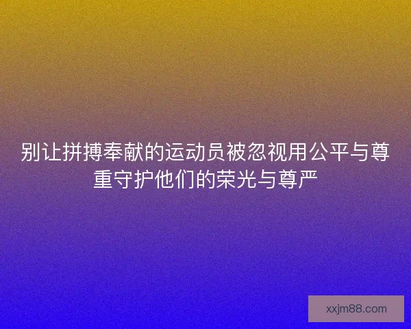 别让拼搏奉献的运动员被忽视用公平与尊重守护他们的荣光与尊严