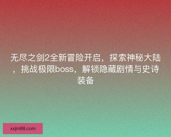 无尽之剑2全新冒险开启，探索神秘大陆，挑战极限boss，解锁隐藏剧情与史诗装备