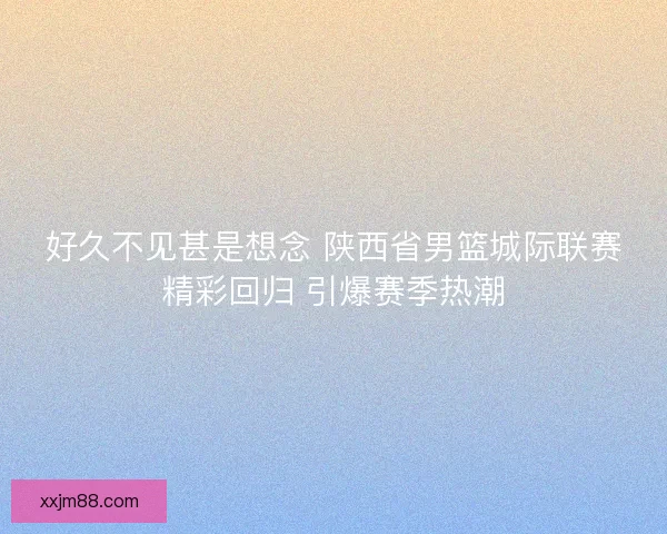 好久不见甚是想念 陕西省男篮城际联赛精彩回归 引爆赛季热潮