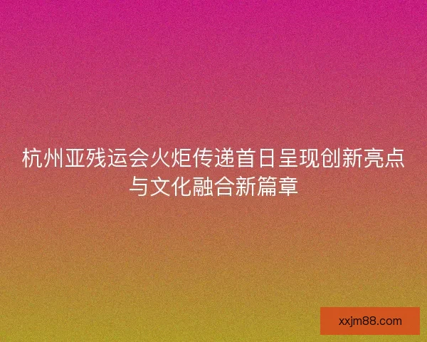 杭州亚残运会火炬传递首日呈现创新亮点与文化融合新篇章