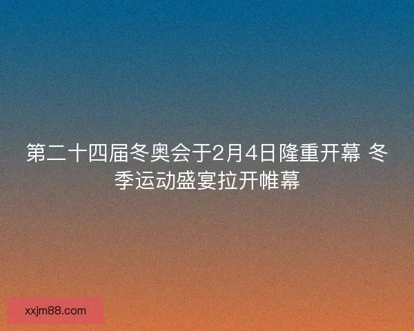 第二十四届冬奥会于2月4日隆重开幕 冬季运动盛宴拉开帷幕