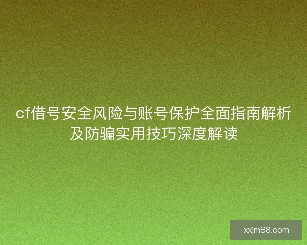 cf借号安全风险与账号保护全面指南解析及防骗实用技巧深度解读