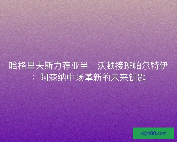 哈格里夫斯力荐亚当・沃顿接班帕尔特伊：阿森纳中场革新的未来钥匙