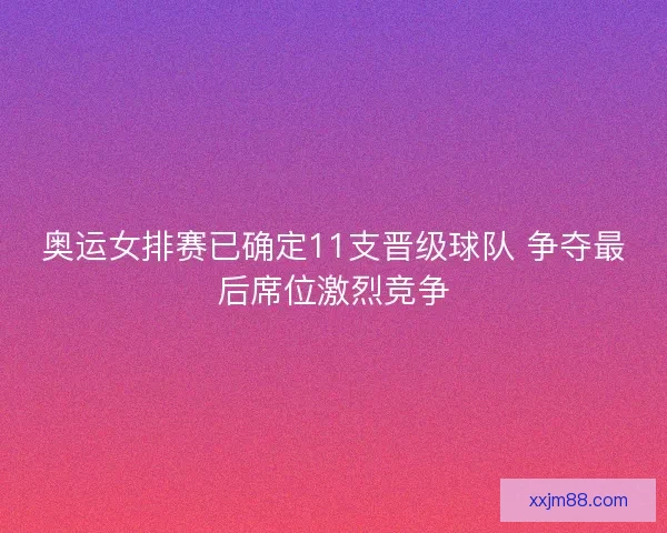 奥运女排赛已确定11支晋级球队 争夺最后席位激烈竞争