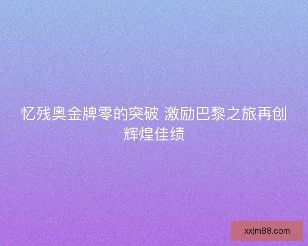忆残奥金牌零的突破 激励巴黎之旅再创辉煌佳绩 忆残奥金牌零的突破 激励巴黎之旅再创辉煌佳绩
