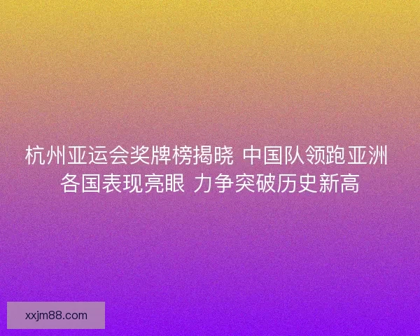 杭州亚运会奖牌榜揭晓 中国队领跑亚洲 各国表现亮眼 力争突破历史新高 杭州亚运会奖牌榜揭晓 中国队领跑亚洲 各国表现亮眼 力争突破历史新高