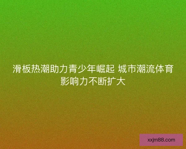 滑板热潮助力青少年崛起 城市潮流体育影响力不断扩大