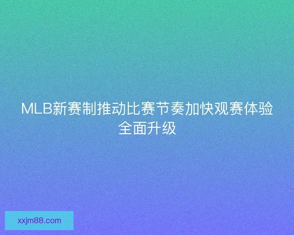 MLB新赛制推动比赛节奏加快观赛体验全面升级 MLB新赛制推动比赛节奏加快观赛体验全面升级