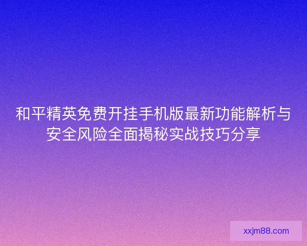 和平精英免费开挂手机版最新功能解析与安全风险全面揭秘实战技巧分享