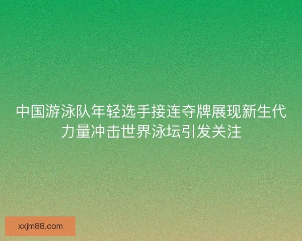 中国游泳队年轻选手接连夺牌展现新生代力量冲击世界泳坛引发关注