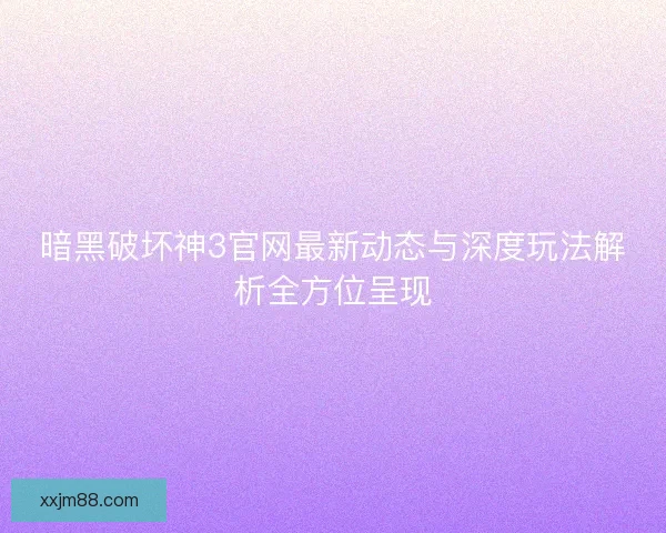 暗黑破坏神3官网最新动态与深度玩法解析全方位呈现