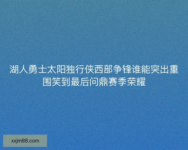 湖人勇士太阳独行侠西部争锋谁能突出重围笑到最后问鼎赛季荣耀