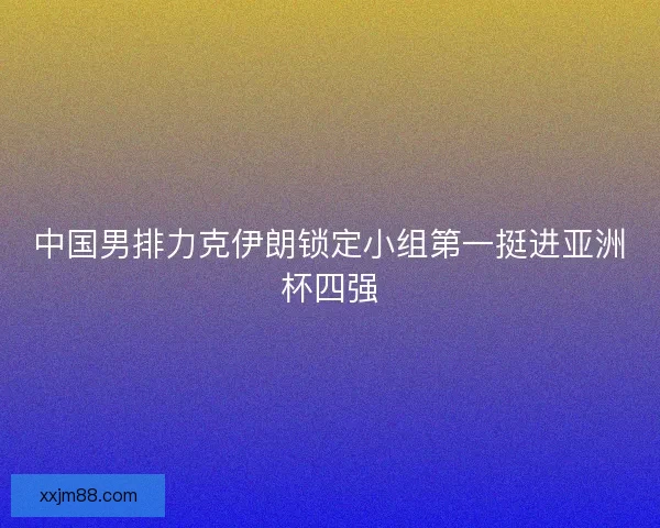 中国男排力克伊朗锁定小组第一挺进亚洲杯四强