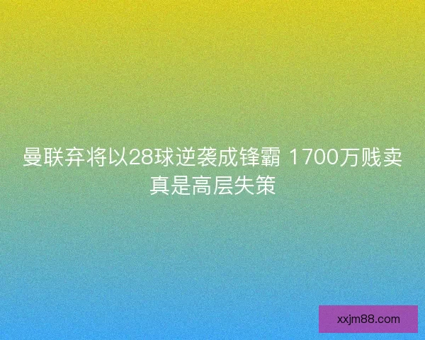 曼联弃将以28球逆袭成锋霸 1700万贱卖真是高层失策 曼联弃将以28球逆袭成锋霸 1700万贱卖真是高层失策