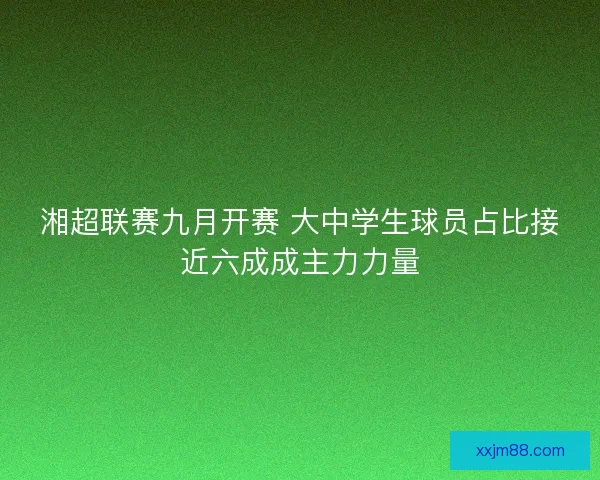湘超联赛九月开赛 大中学生球员占比接近六成成主力力量