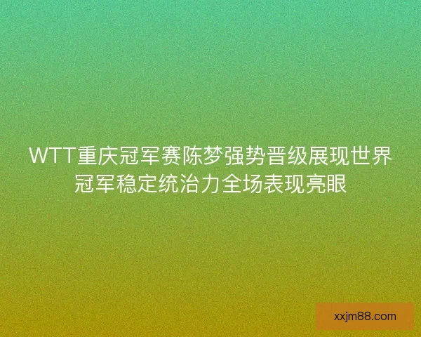 WTT重庆冠军赛陈梦强势晋级展现世界冠军稳定统治力全场表现亮眼 WTT重庆冠军赛陈梦强势晋级展现世界冠军稳定统治力全场表现亮眼