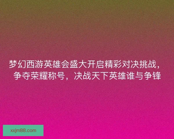 梦幻西游英雄会盛大开启精彩对决挑战，争夺荣耀称号，决战天下英雄谁与争锋