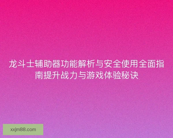 龙斗士辅助器功能解析与安全使用全面指南提升战力与游戏体验秘诀 龙斗士辅助器功能解析与安全使用全面指南提升战力与游戏体验秘诀