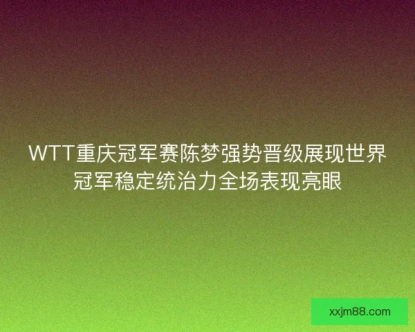 WTT重庆冠军赛陈梦强势晋级展现世界冠军稳定统治力全场表现亮眼 WTT重庆冠军赛陈梦强势晋级展现世界冠军稳定统治力全场表现亮眼