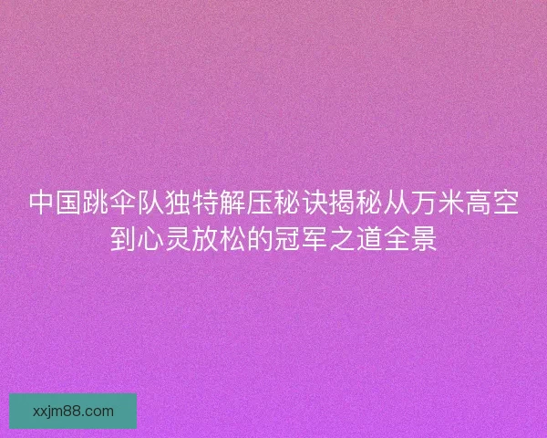 中国跳伞队独特解压秘诀揭秘从万米高空到心灵放松的冠军之道全景
