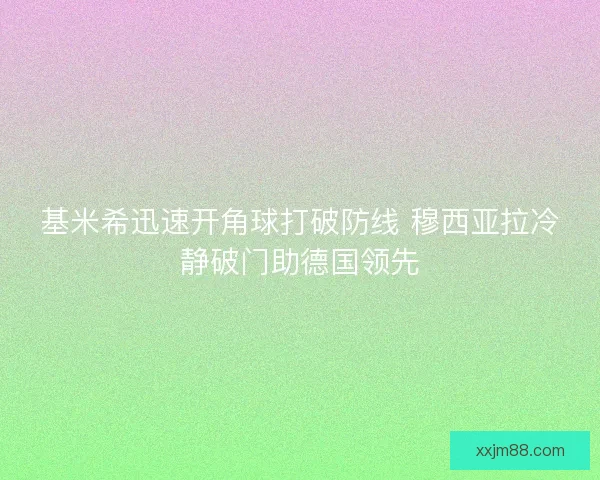 基米希迅速开角球打破防线 穆西亚拉冷静破门助德国领先