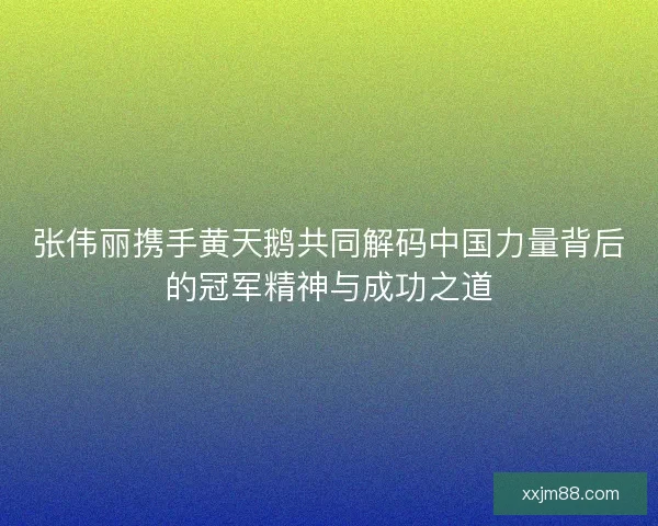 张伟丽携手黄天鹅共同解码中国力量背后的冠军精神与成功之道 张伟丽携手黄天鹅共同解码中国力量背后的冠军精神与成功之道